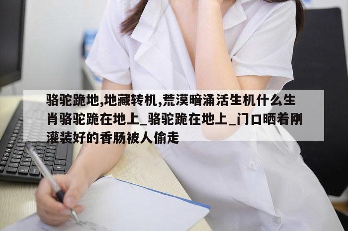 骆驼跪地,地藏转机,荒漠暗涌活生机什么生肖骆驼跪在地上_骆驼跪在地上_门口晒着刚灌装好的香肠被人偷走